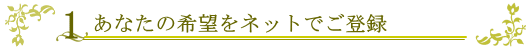 1.あなたの希望をネットでご登録